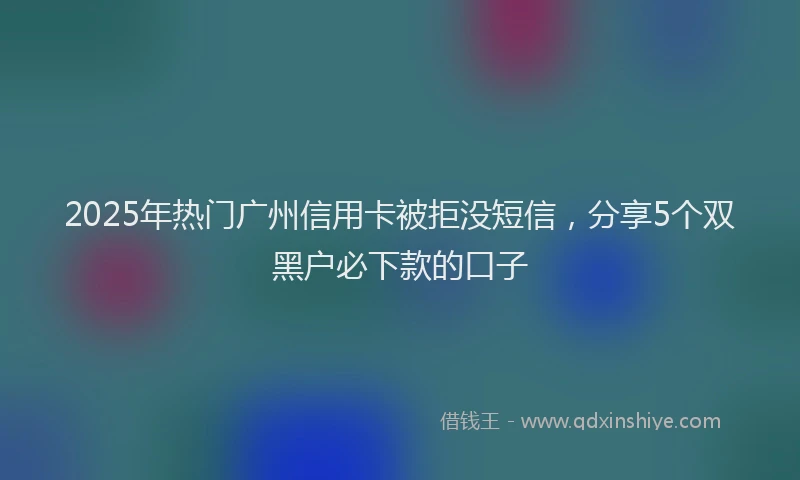 2025年热门广州信用卡被拒没短信，分享5个双黑户必下款的口子