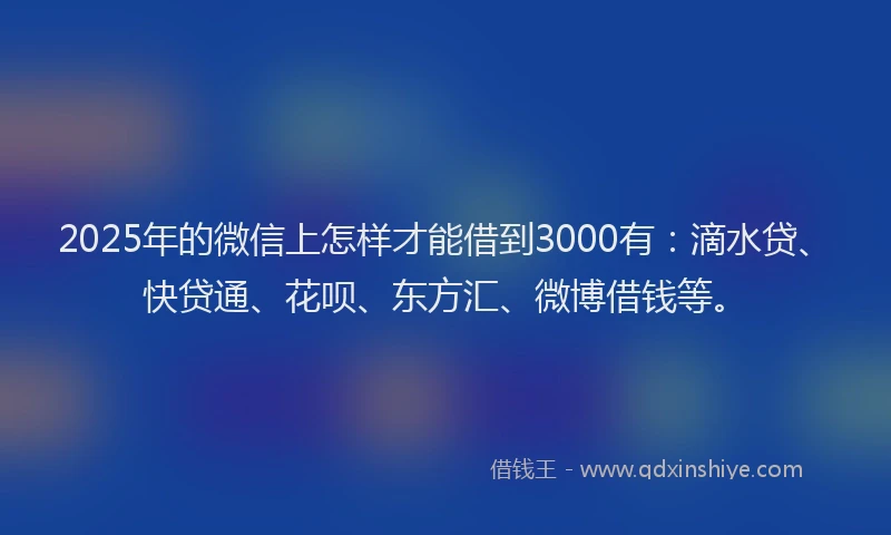 2025年的微信上怎样才能借到3000有：滴水贷、快贷通、花呗、东方汇、微博借钱等。