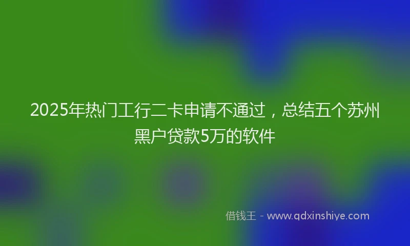 2025年热门工行二卡申请不通过，总结五个苏州黑户贷款5万的软件