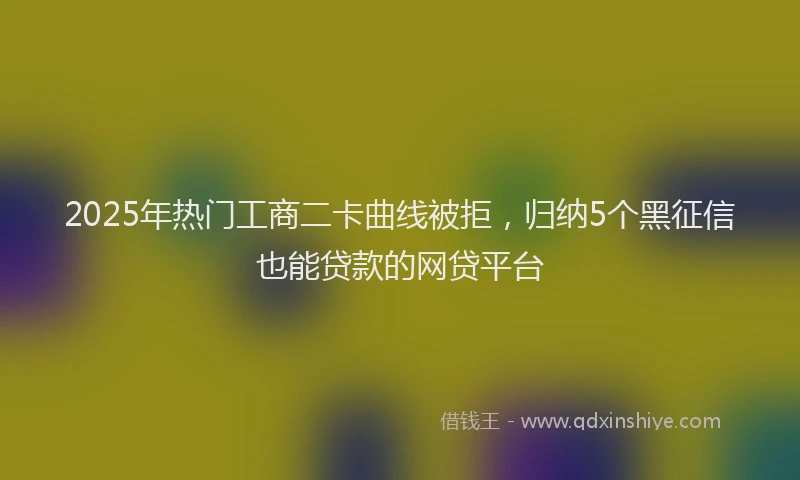 2025年热门工商二卡曲线被拒，归纳5个黑征信也能贷款的网贷平台