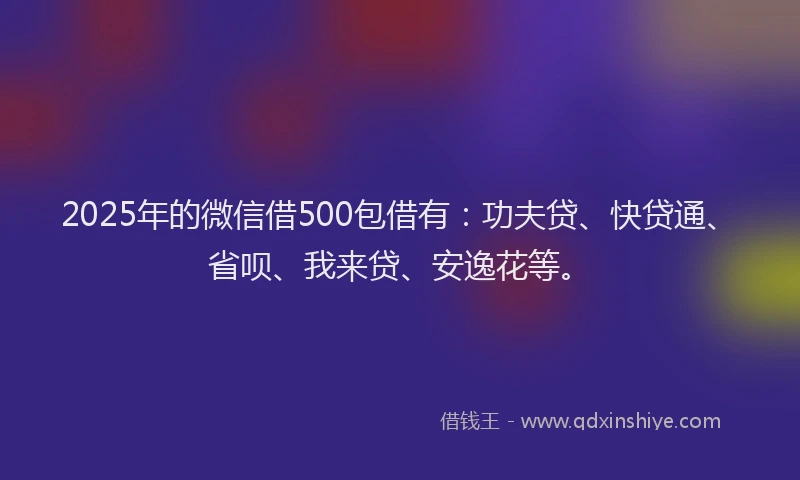 2025年的微信借500包借有：功夫贷、快贷通、省呗、我来贷、安逸花等。