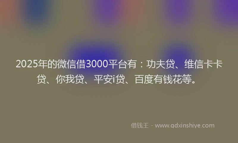 2025年的微信借3000平台有：功夫贷、维信卡卡贷、你我贷、平安i贷、百度有钱花等。