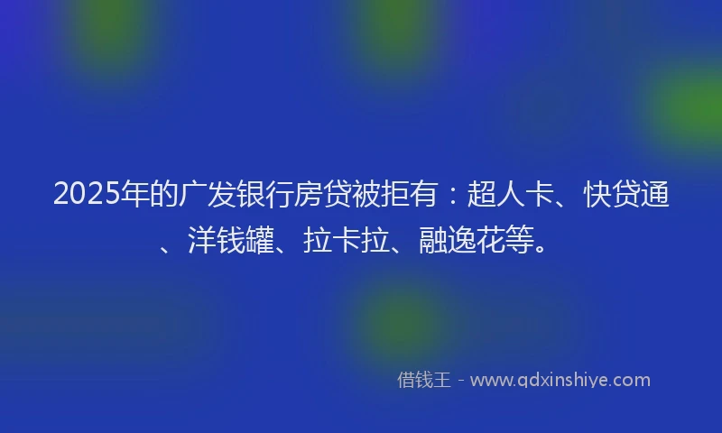 2025年的广发银行房贷被拒有：超人卡、快贷通、洋钱罐、拉卡拉、融逸花等。