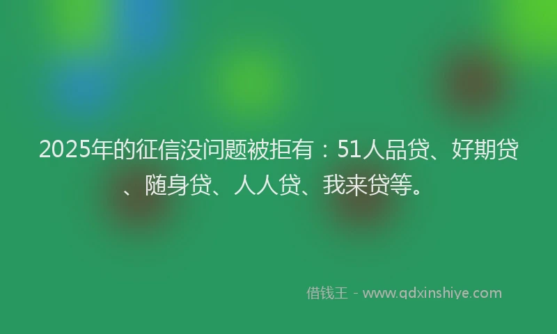 2025年的征信没问题被拒有：51人品贷、好期贷、随身贷、人人贷、我来贷等。