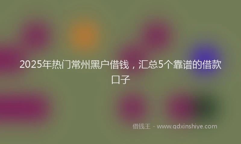 2025年热门常州黑户借钱，汇总5个靠谱的借款口子