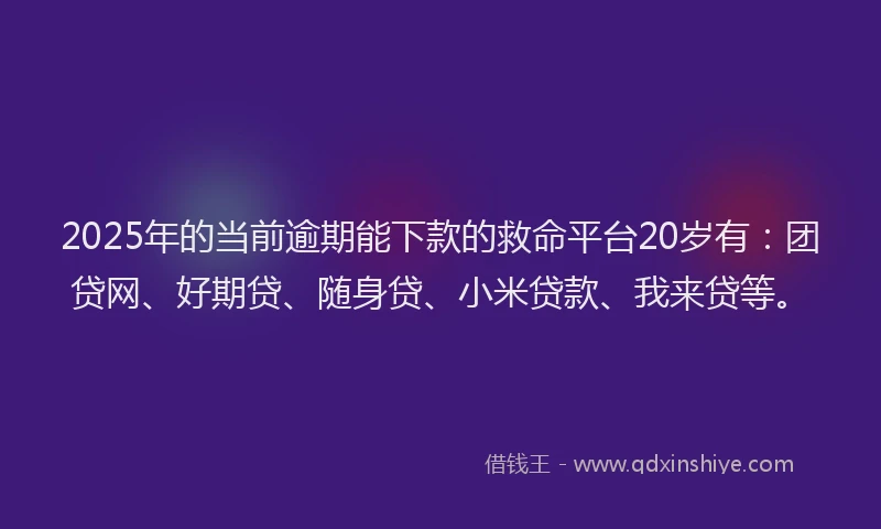 2025年的当前逾期能下款的救命平台20岁有：团贷网、好期贷、随身贷、小米贷款、我来贷等。