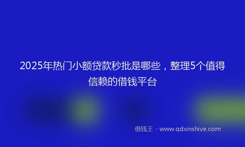 2025年热门小额贷款秒批是哪些，整理5个值得信赖的借钱平台