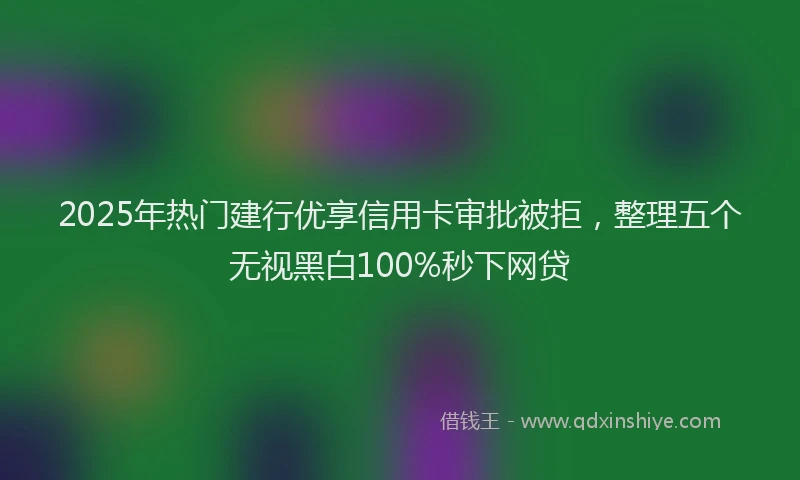 2025年热门建行优享信用卡审批被拒，整理五个无视黑白100%秒下网贷