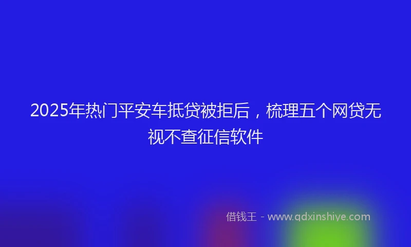 2025年热门平安车抵贷被拒后，梳理五个网贷无视不查征信软件