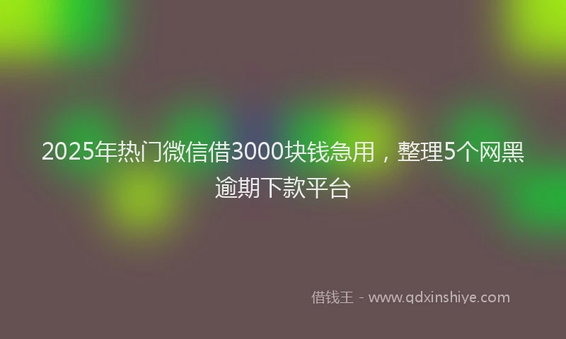 2025年热门微信借3000块钱急用，整理5个网黑逾期下款平台