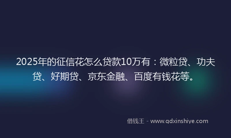 2025年的征信花怎么贷款10万有：微粒贷、功夫贷、好期贷、京东金融、百度有钱花等。