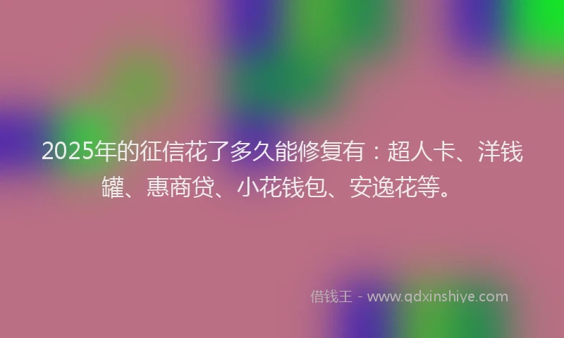 2025年的征信花了多久能修复有：超人卡、洋钱罐、惠商贷、小花钱包、安逸花等。