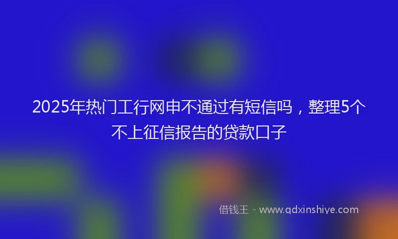 2025年热门工行网申不通过有短信吗，整理5个不上征信报告的贷款口子