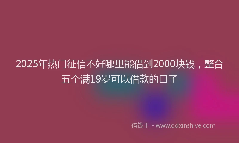 2025年热门征信不好哪里能借到2000块钱，整合五个满19岁可以借款的口子