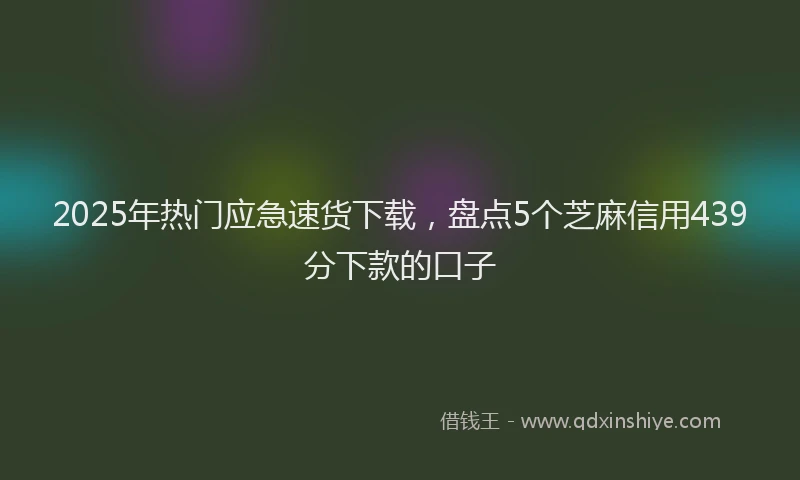 2025年热门应急速货下载，盘点5个芝麻信用439分下款的口子
