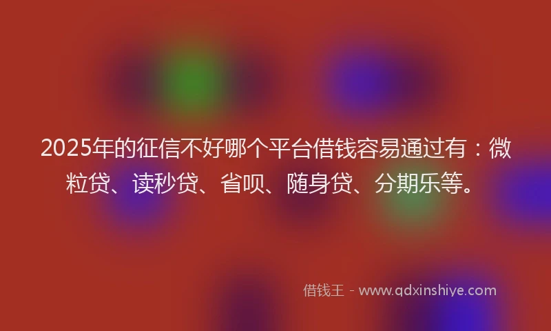 2025年的征信不好哪个平台借钱容易通过有：微粒贷、读秒贷、省呗、随身贷、分期乐等。