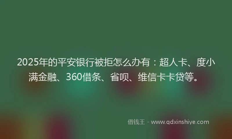 2025年的平安银行被拒怎么办有：超人卡、度小满金融、360借条、省呗、维信卡卡贷等。