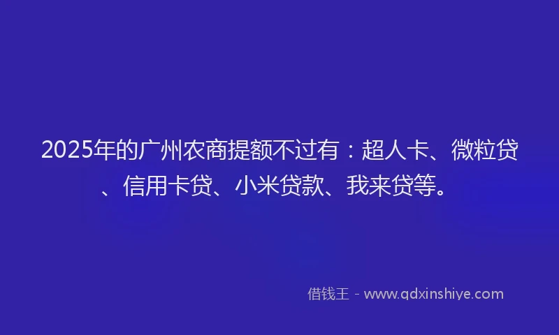 2025年的广州农商提额不过有：超人卡、微粒贷、信用卡贷、小米贷款、我来贷等。