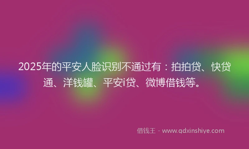 2025年的平安人脸识别不通过有：拍拍贷、快贷通、洋钱罐、平安i贷、微博借钱等。
