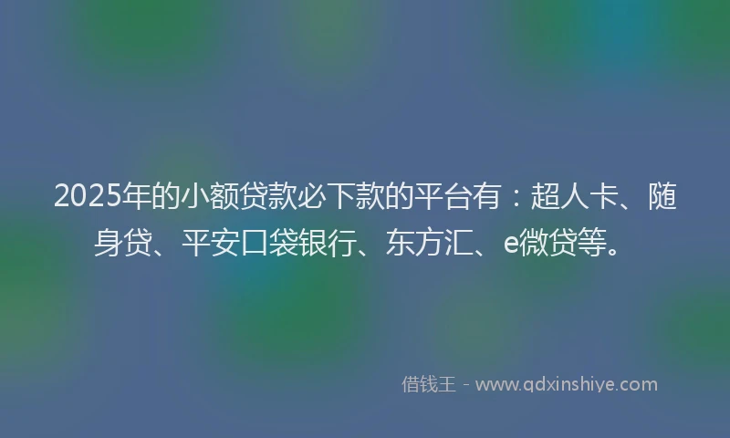 2025年的小额贷款必下款的平台有：超人卡、随身贷、平安口袋银行、东方汇、e微贷等。