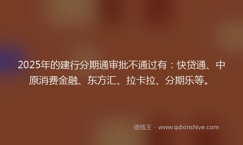 2025年的建行分期通审批不通过有:快贷通、中原消费金融、东方汇、拉卡拉、分期乐等。