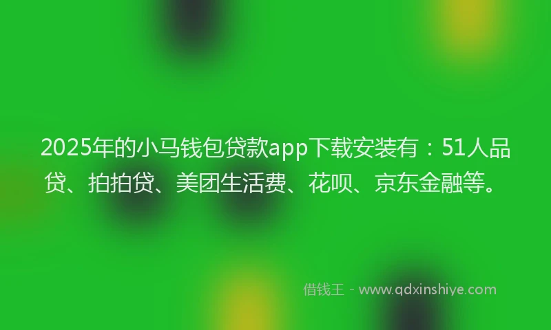 2025年的小马钱包贷款app下载安装有：51人品贷、拍拍贷、美团生活费、花呗、京东金融等。