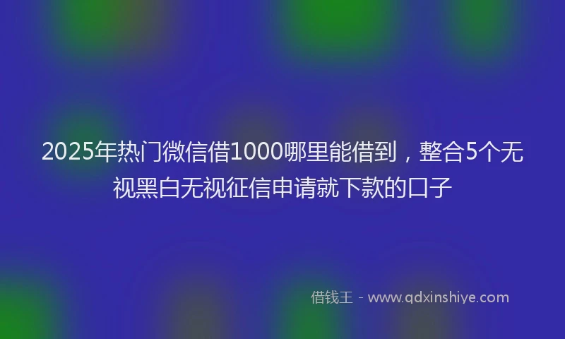 2025年热门微信借1000哪里能借到，整合5个无视黑白无视征信申请就下款的口子