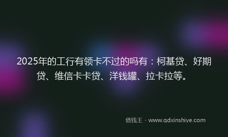2025年的工行有领卡不过的吗有：柯基贷、好期贷、维信卡卡贷、洋钱罐、拉卡拉等。