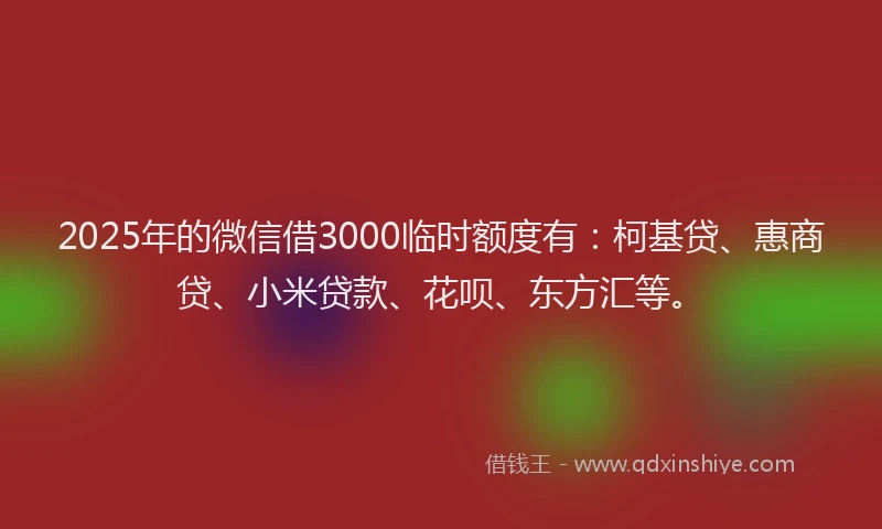 2025年的微信借3000临时额度有：柯基贷、惠商贷、小米贷款、花呗、东方汇等。