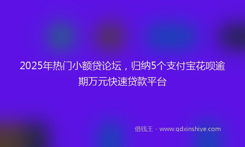 2025年热门小额贷论坛，归纳5个支付宝花呗逾期万元快速贷款平台