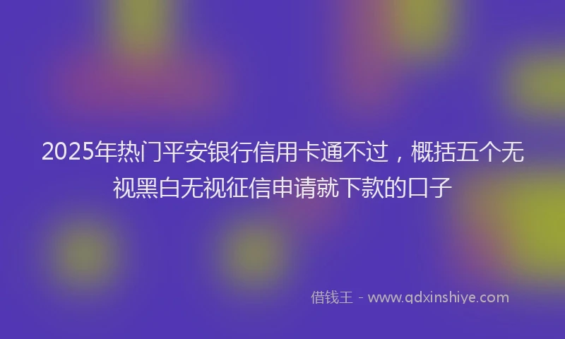 2025年热门平安银行信用卡通不过，概括五个无视黑白无视征信申请就下款的口子