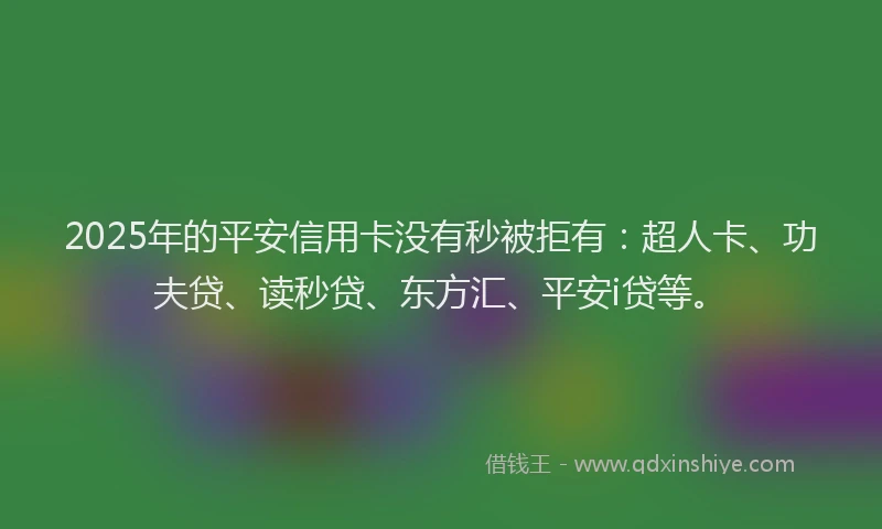 2025年的平安信用卡没有秒被拒有：超人卡、功夫贷、读秒贷、东方汇、平安i贷等。