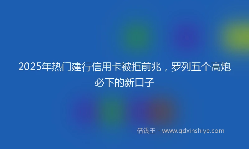 2025年热门建行信用卡被拒前兆，罗列五个高炮必下的新口子