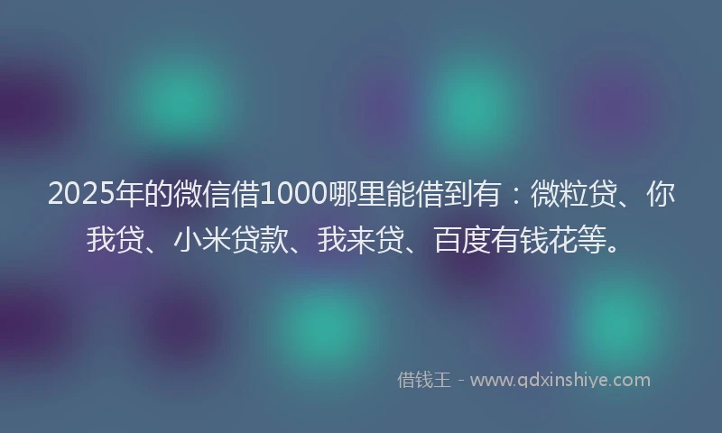 2025年的微信借1000哪里能借到有：微粒贷、你我贷、小米贷款、我来贷、百度有钱花等。