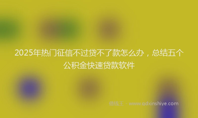 2025年热门征信不过贷不了款怎么办，总结五个公积金快速贷款软件