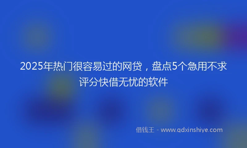 2025年热门很容易过的网贷，盘点5个急用不求评分快借无忧的软件