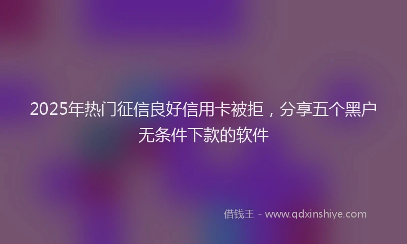 2025年热门征信良好信用卡被拒，分享五个黑户无条件下款的软件