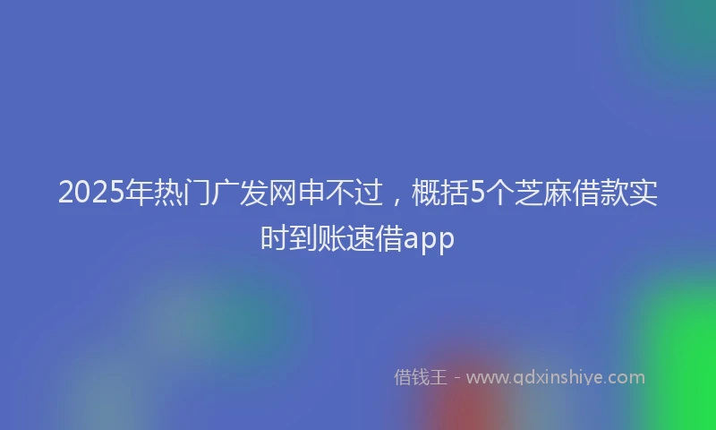 2025年热门广发网申不过，概括5个芝麻借款实时到账速借app
