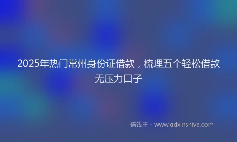 2025年热门常州身份证借款，梳理五个轻松借款无压力口子