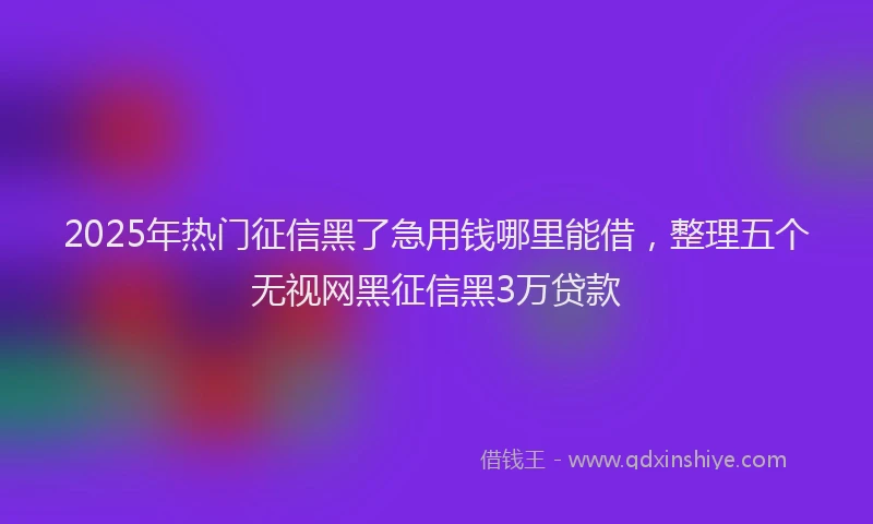 2025年热门征信黑了急用钱哪里能借，整理五个无视网黑征信黑3万贷款