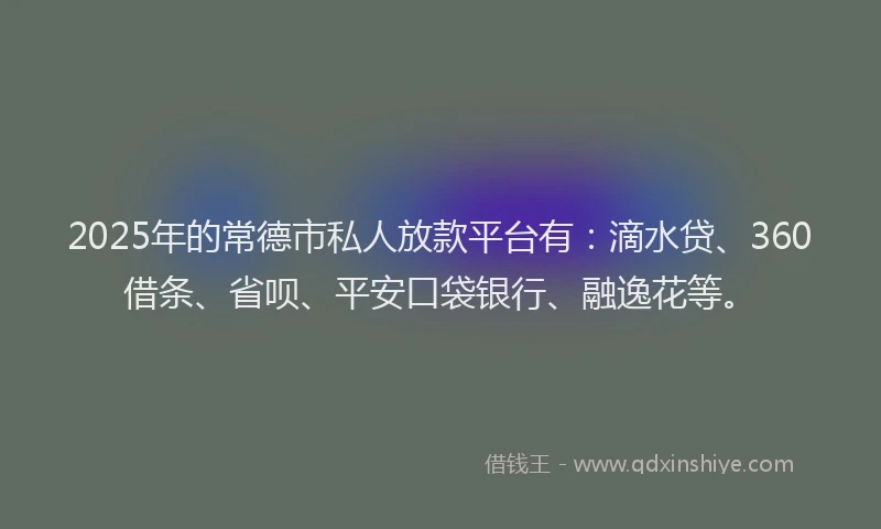 2025年的常德市私人放款平台有：滴水贷、360借条、省呗、平安口袋银行、融逸花等。