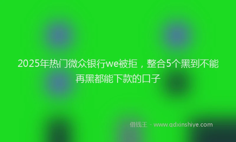 2025年热门微众银行we被拒，整合5个黑到不能再黑都能下款的口子