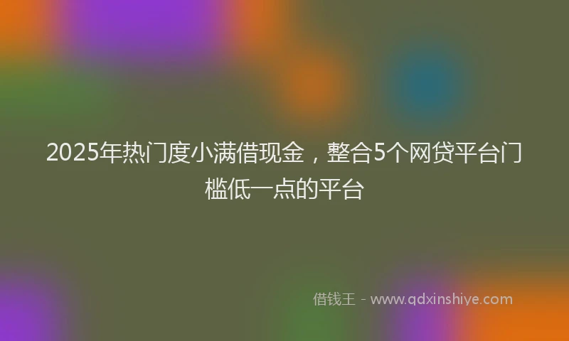 2025年热门度小满借现金，整合5个网贷平台门槛低一点的平台