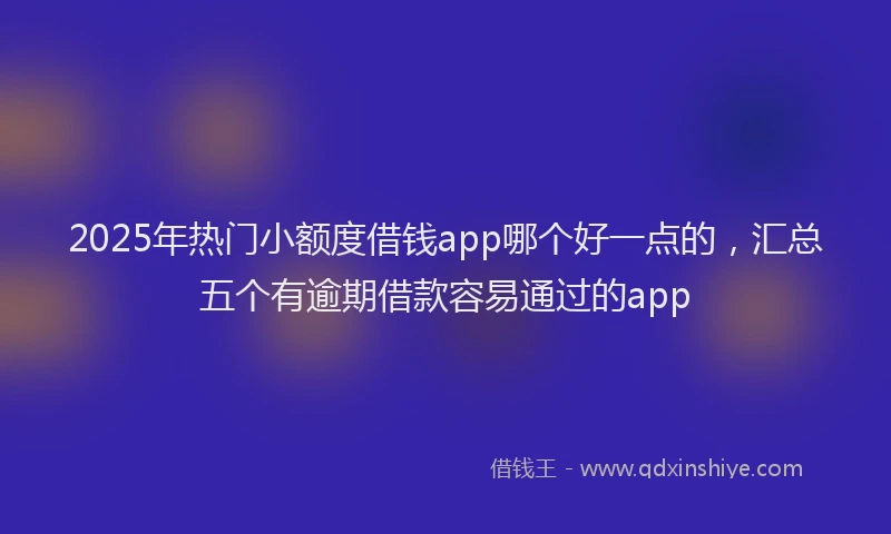 2025年热门小额度借钱app哪个好一点的，汇总五个有逾期借款容易通过的app