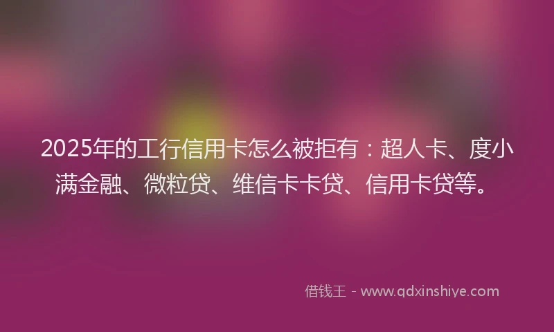 2025年的工行信用卡怎么被拒有：超人卡、度小满金融、微粒贷、维信卡卡贷、信用卡贷等。