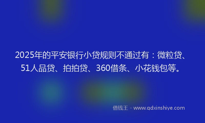 2025年的平安银行小贷规则不通过有：微粒贷、51人品贷、拍拍贷、360借条、小花钱包等。