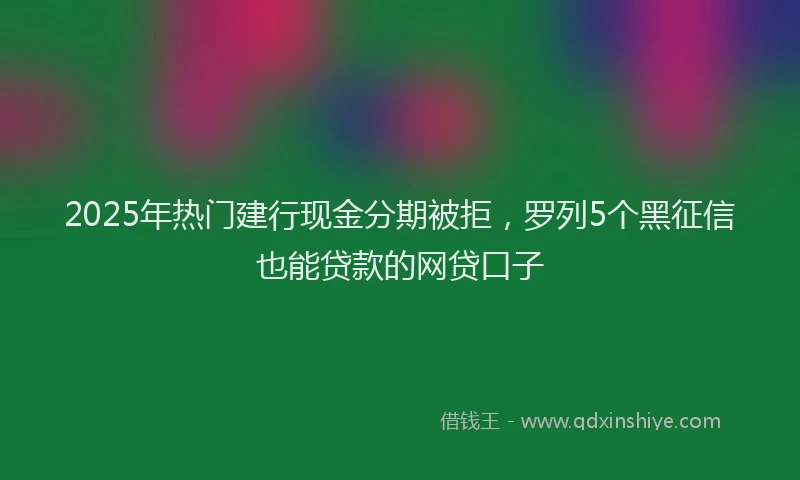 2025年热门建行现金分期被拒，罗列5个黑征信也能贷款的网贷口子