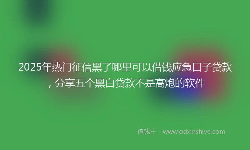 2025年热门征信黑了哪里可以借钱应急口子贷款，分享五个黑白贷款不是高炮的软件