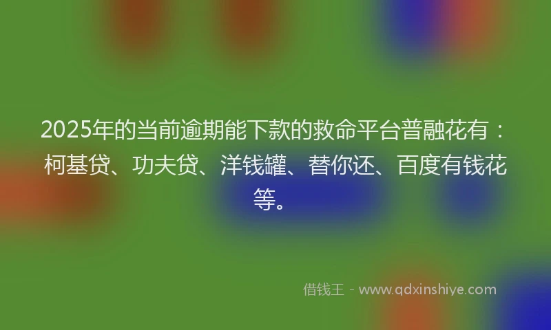 2025年的当前逾期能下款的救命平台普融花有：柯基贷、功夫贷、洋钱罐、替你还、百度有钱花等。