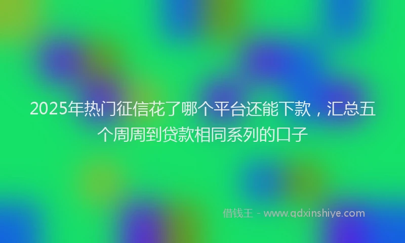 2025年热门征信花了哪个平台还能下款，汇总五个周周到贷款相同系列的口子